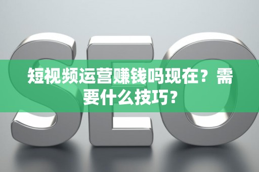 短视频运营赚钱吗现在？需要什么技巧？