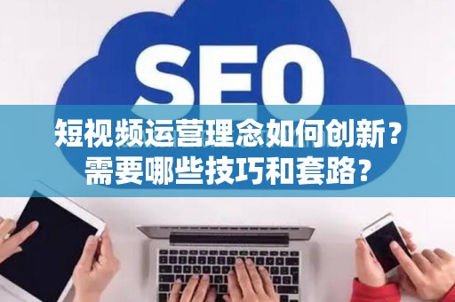 短视频运营理念如何创新？需要哪些技巧和套路？