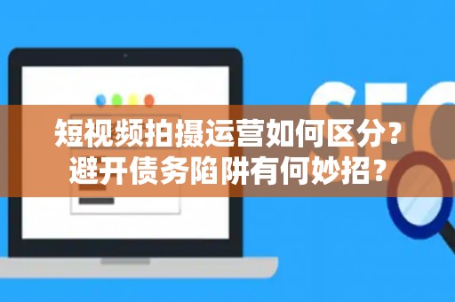 短视频拍摄运营如何区分？避开债务陷阱有何妙招？