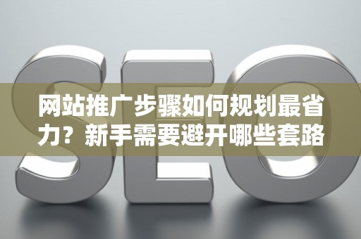 网站推广步骤如何规划最省力？新手需要避开哪些套路？